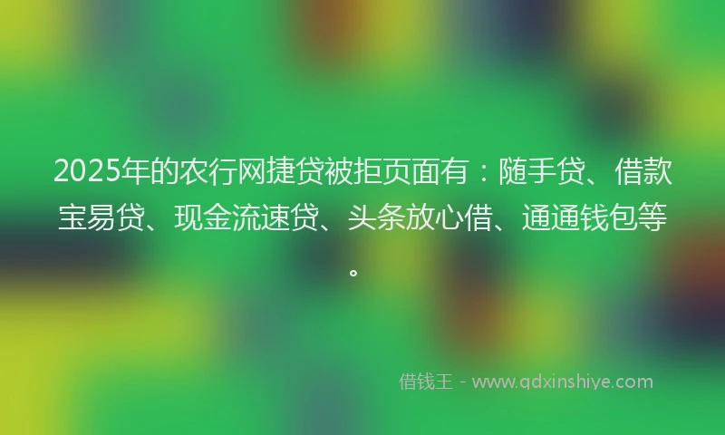 2025年的农行网捷贷被拒页面有：随手贷、借款宝易贷、现金流速贷、头条放心借、通通钱包等。