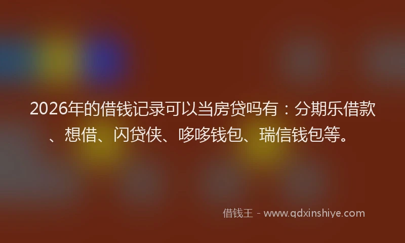 2026年的借钱记录可以当房贷吗有:分期乐借款、想借、闪贷侠、哆哆钱包、瑞信钱包等。