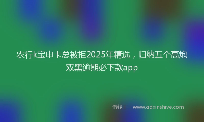 农行k宝申卡总被拒2025年精选，归纳五个高炮双黑逾期必下款app