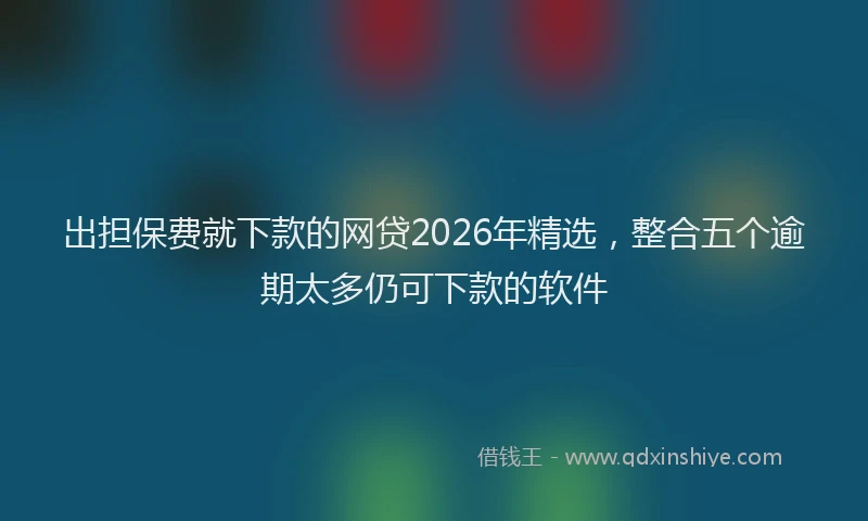 出担保费就下款的网贷2026年精选，整合五个逾期太多仍可下款的软件