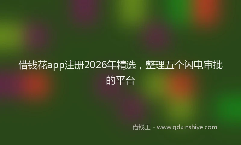 借钱花app注册2026年精选，整理五个闪电审批的平台