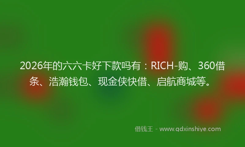 2026年的六六卡好下款吗有：RICH-购、360借条、浩瀚钱包、现金侠快借、启航商城等。