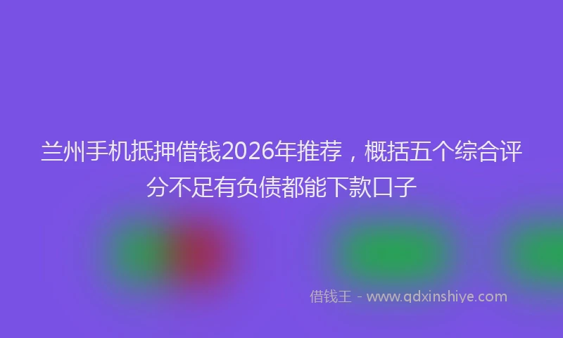 兰州手机抵押借钱2026年推荐，概括五个综合评分不足有负债都能下款口子