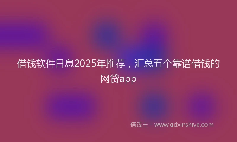 借钱软件日息2025年推荐，汇总五个靠谱借钱的网贷app
