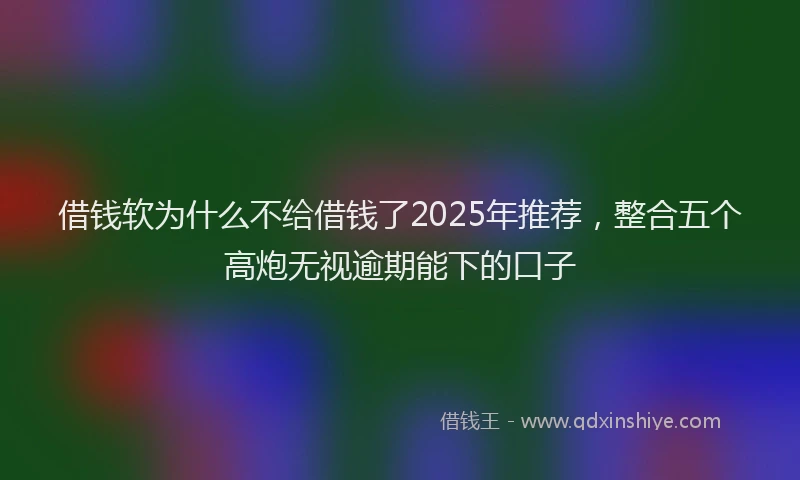 借钱软为什么不给借钱了2025年推荐，整合五个高炮无视逾期能下的口子