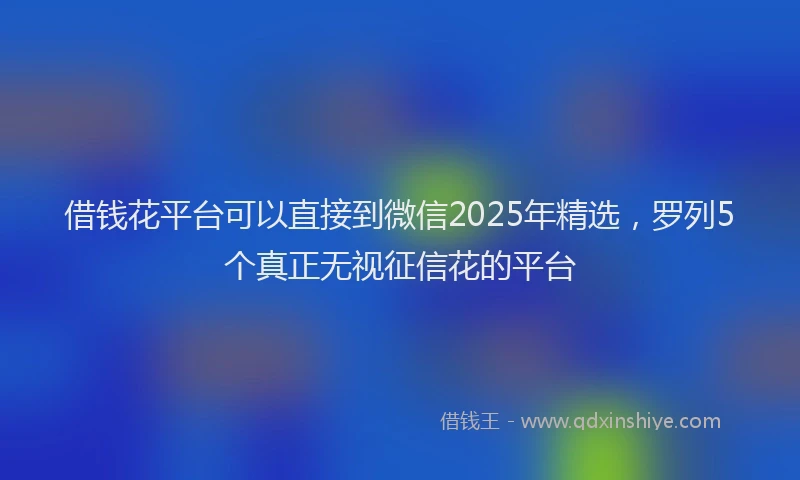 借钱花平台可以直接到微信2025年精选，罗列5个真正无视征信花的平台