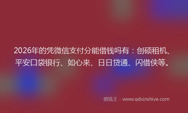 2026年的凭微信支付分能借钱吗有:创硕租机、平安口袋银行、如心来、日日贷通、闪借侠等。