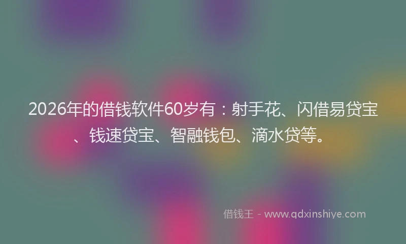 2026年的借钱软件60岁有:射手花、闪借易贷宝、钱速贷宝、智融钱包、滴水贷等。