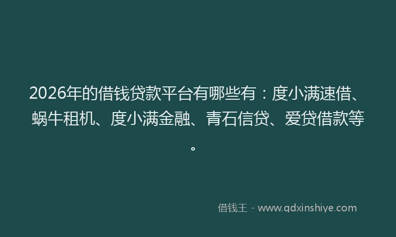 2026年的借钱贷款平台有哪些有：度小满速借、蜗牛租机、度小满金融、青石信贷、爱贷借款等。
