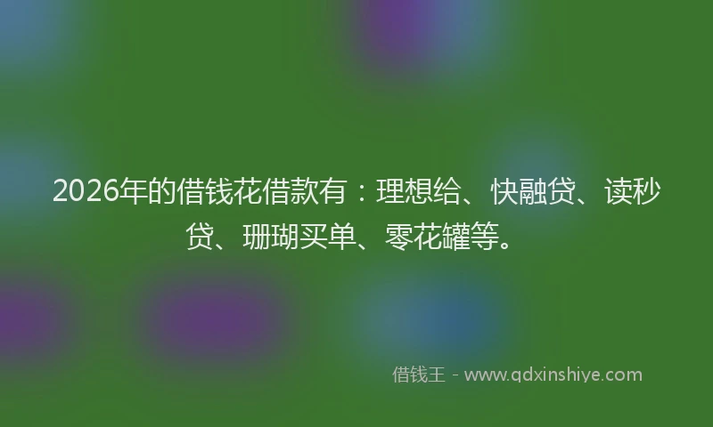 2026年的借钱花借款有:理想给、快融贷、读秒贷、珊瑚买单、零花罐等。