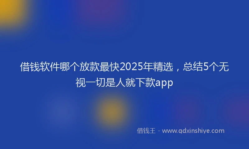 借钱软件哪个放款最快2025年精选，总结5个无视一切是人就下款app