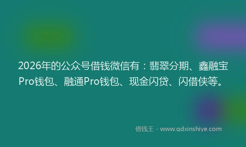 2026年的公众号借钱微信有：翡翠分期、鑫融宝Pro钱包、融通Pro钱包、现金闪贷、闪借侠等。