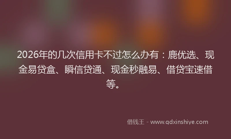 2026年的几次信用卡不过怎么办有:鹿优选、现金易贷盒、瞬信贷通、现金秒融易、借贷宝速借等。