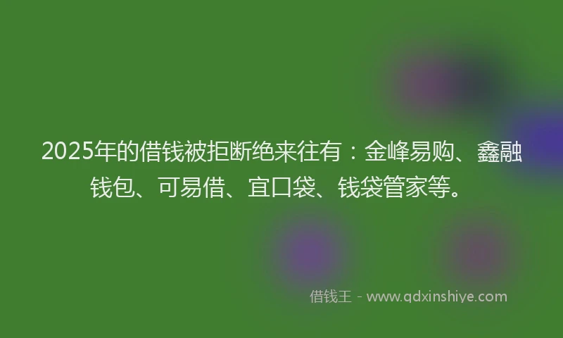 2025年的借钱被拒断绝来往有：金峰易购、鑫融钱包、可易借、宜口袋、钱袋管家等。