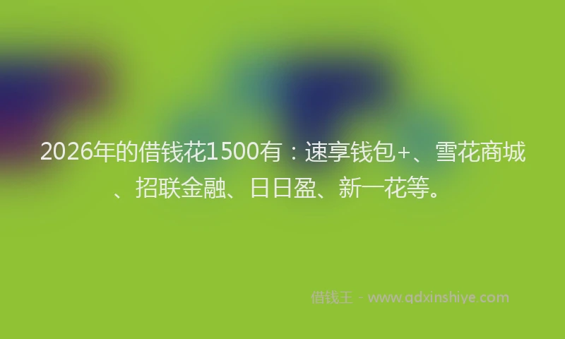 2026年的借钱花1500有：速享钱包+、雪花商城、招联金融、日日盈、新一花等。