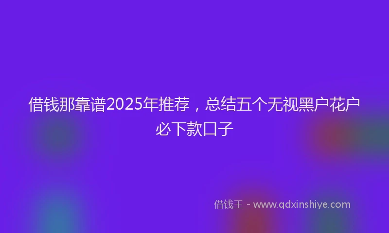 借钱那靠谱2025年推荐,总结五个无视黑户花户必下款口子