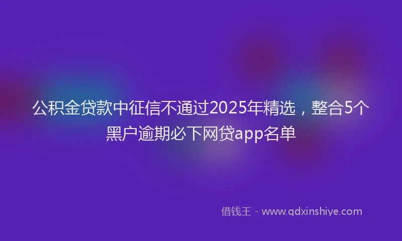 公积金贷款中征信不通过2025年精选，整合5个黑户逾期必下网贷app名单