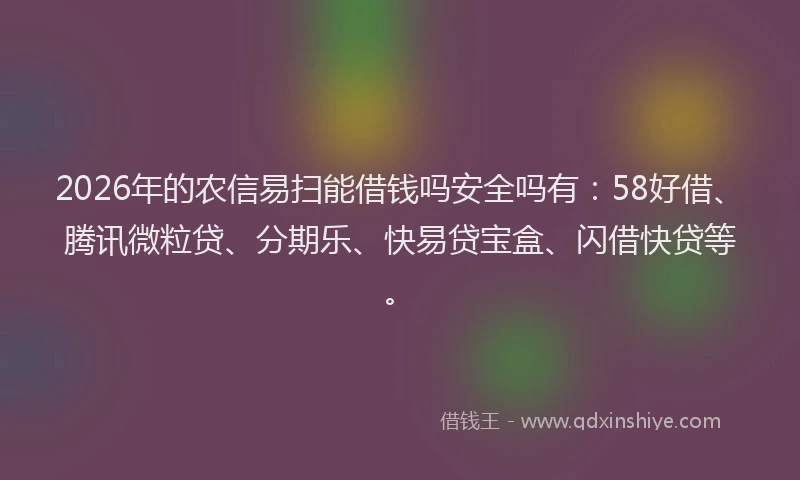 2026年的农信易扫能借钱吗安全吗有：58好借、腾讯微粒贷、分期乐、快易贷宝盒、闪借快贷等。