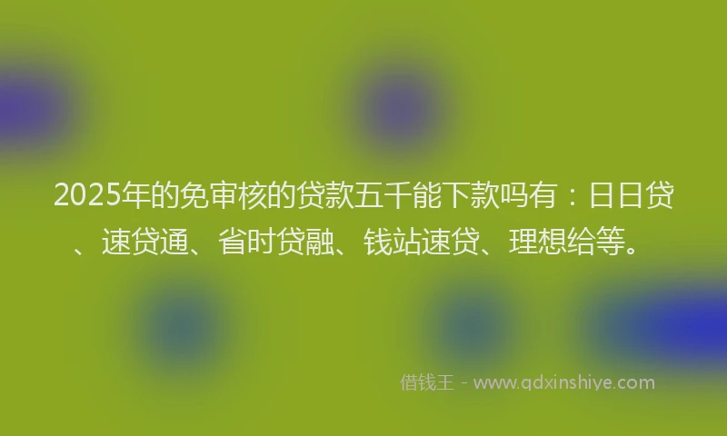 2025年的免审核的贷款五千能下款吗有：日日贷、速贷通、省时贷融、钱站速贷、理想给等。