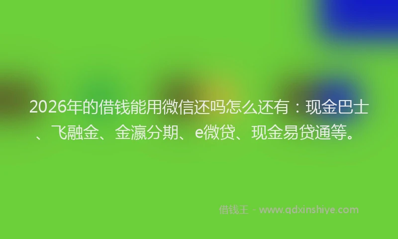 2026年的借钱能用微信还吗怎么还有：现金巴士、飞融金、金瀛分期、e微贷、现金易贷通等。
