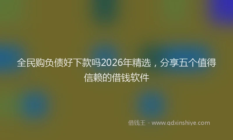 全民购负债好下款吗2026年精选，分享五个值得信赖的借钱软件