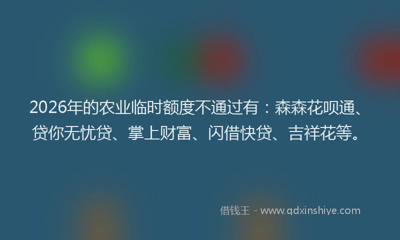 2026年的农业临时额度不通过有：森森花呗通、贷你无忧贷、掌上财富、闪借快贷、吉祥花等。