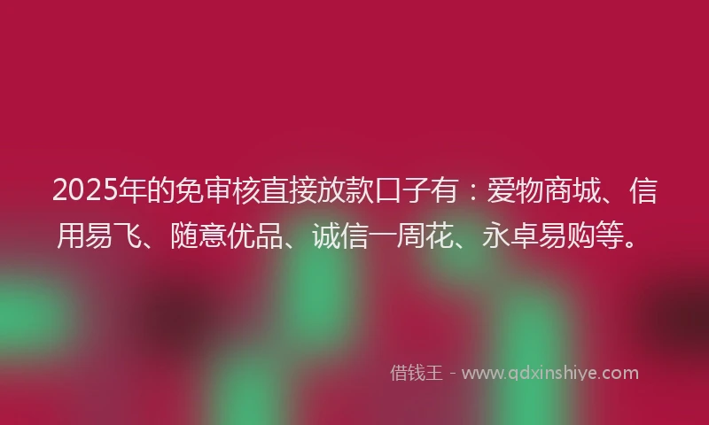 2025年的免审核直接放款口子有:爱物商城、信用易飞、随意优品、诚信一周花、永卓易购等。