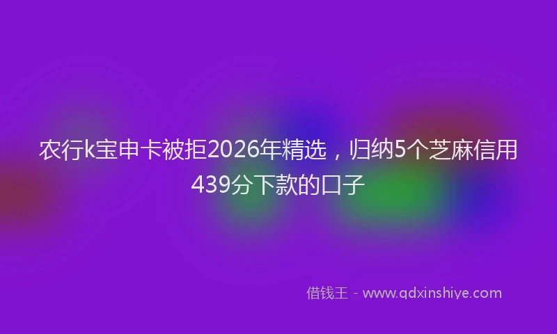 农行k宝申卡被拒2026年精选,归纳5个芝麻信用439分下款的口子