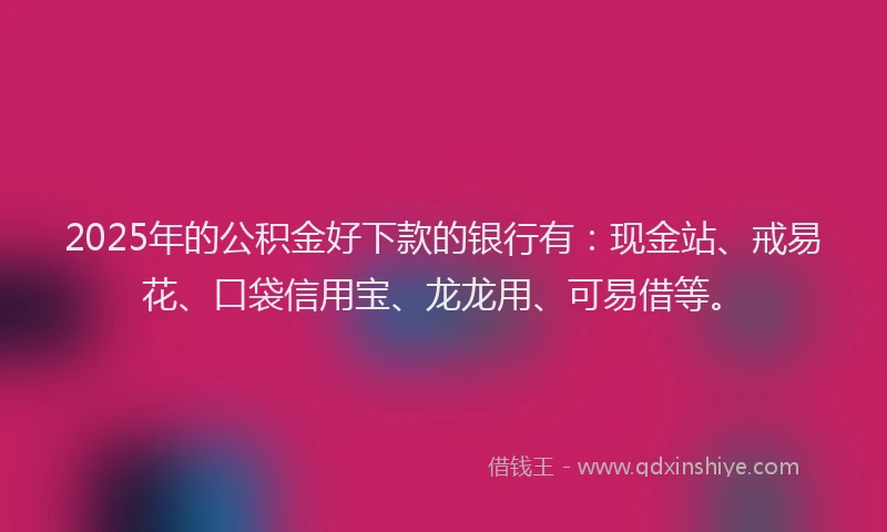 2025年的公积金好下款的银行有:现金站、戒易花、口袋信用宝、龙龙用、可易借等。