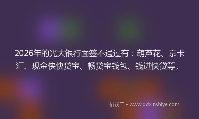 2026年的光大银行面签不通过有：葫芦花、京卡汇、现金侠快贷宝、畅贷宝钱包、钱进快贷等。