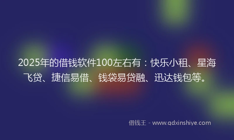 2025年的借钱软件100左右有:快乐小租、星海飞贷、捷信易借、钱袋易贷融、迅达钱包等。