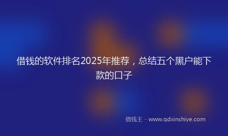 借钱的软件排名2025年推荐，总结五个黑户能下款的口子
