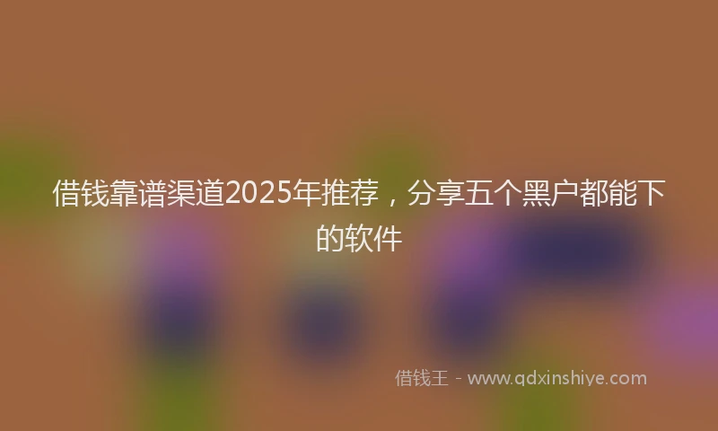 借钱靠谱渠道2025年推荐，分享五个黑户都能下的软件
