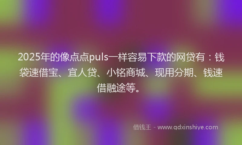 2025年的像点点puls一样容易下款的网贷有:钱袋速借宝、宜人贷、小铭商城、现用分期、钱速借融途等。