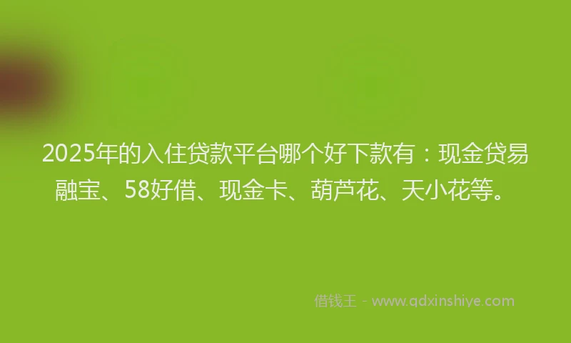 2025年的入住贷款平台哪个好下款有:现金贷易融宝、58好借、现金卡、葫芦花、天小花等。
