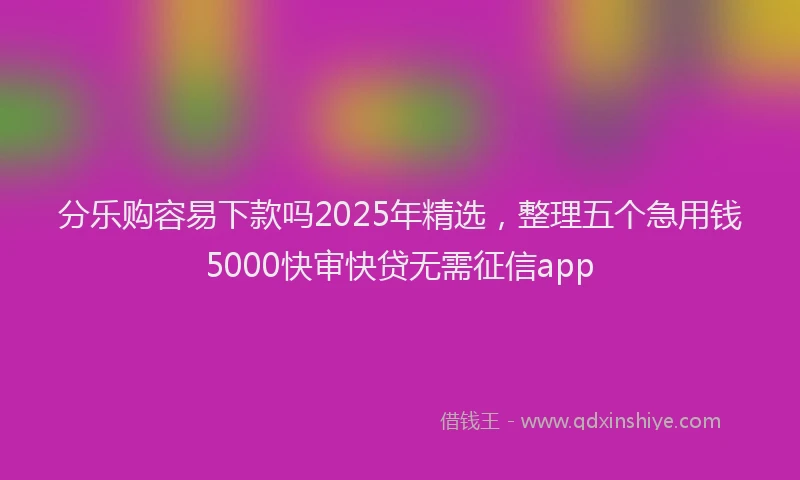 分乐购容易下款吗2025年精选，整理五个急用钱5000快审快贷无需征信app