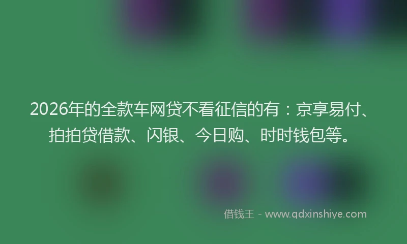 2026年的全款车网贷不看征信的有:京享易付、拍拍贷借款、闪银、今日购、时时钱包等。