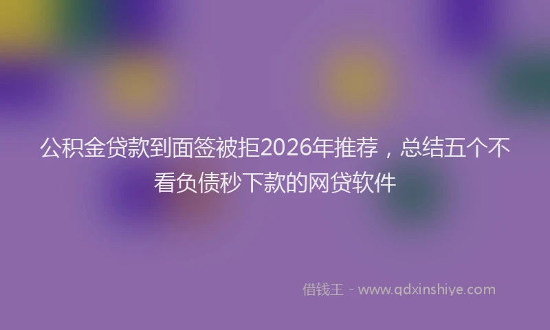 公积金贷款到面签被拒2026年推荐,总结五个不看负债秒下款的网贷软件