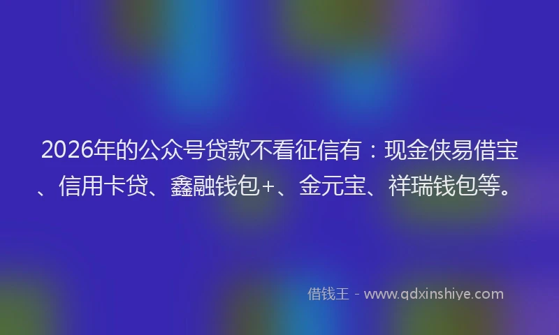 2026年的公众号贷款不看征信有：现金侠易借宝、信用卡贷、鑫融钱包+、金元宝、祥瑞钱包等。