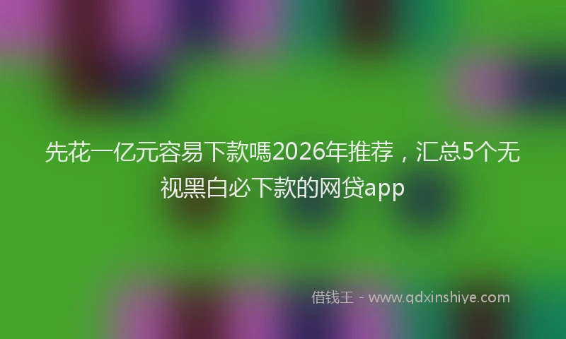 先花一亿元容易下款嗎2026年推荐，汇总5个无视黑白必下款的网贷app