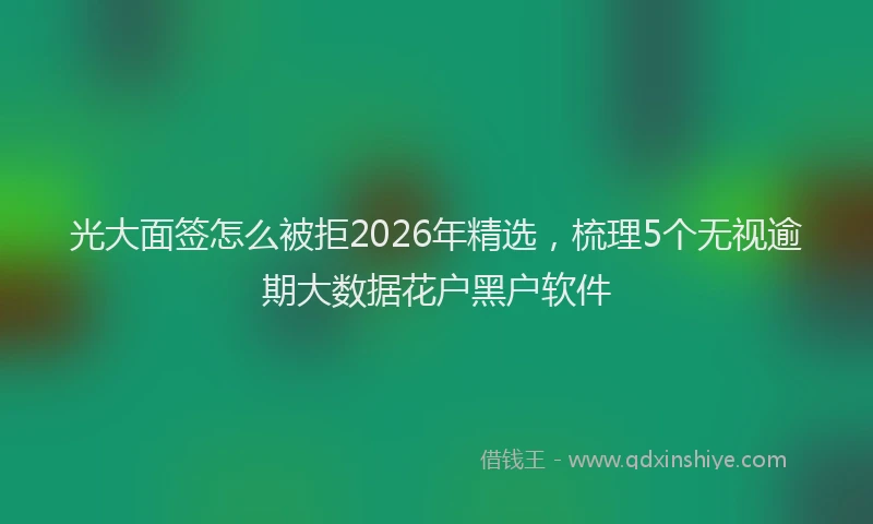光大面签怎么被拒2026年精选，梳理5个无视逾期大数据花户黑户软件