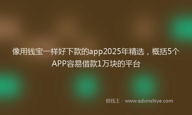 像用钱宝一样好下款的app2025年精选，概括5个APP容易借款1万块的平台