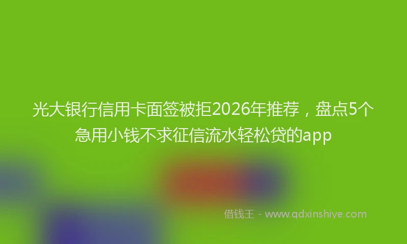 光大银行信用卡面签被拒2026年推荐，盘点5个急用小钱不求征信流水轻松贷的app
