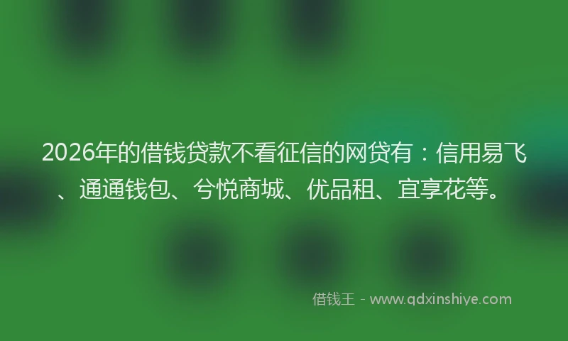 2026年的借钱贷款不看征信的网贷有:信用易飞、通通钱包、兮悦商城、优品租、宜享花等。