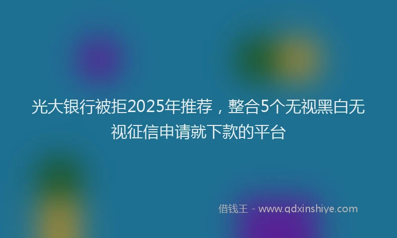 光大银行被拒2025年推荐，整合5个无视黑白无视征信申请就下款的平台