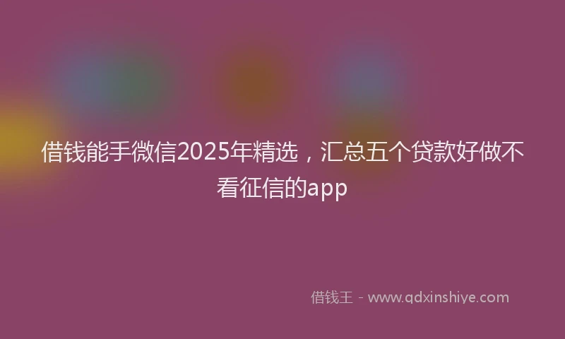 借钱能手微信2025年精选，汇总五个贷款好做不看征信的app