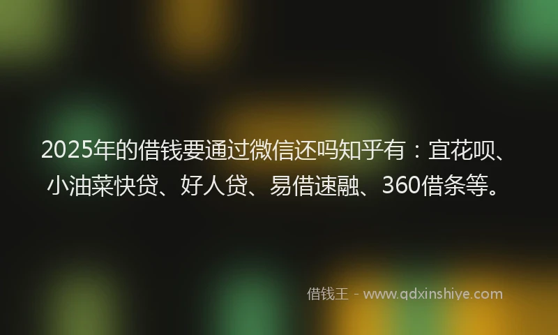 2025年的借钱要通过微信还吗知乎有:宜花呗、小油菜快贷、好人贷、易借速融、360借条等。