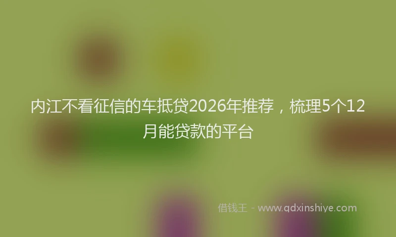 内江不看征信的车抵贷2026年推荐,梳理5个12月能贷款的平台