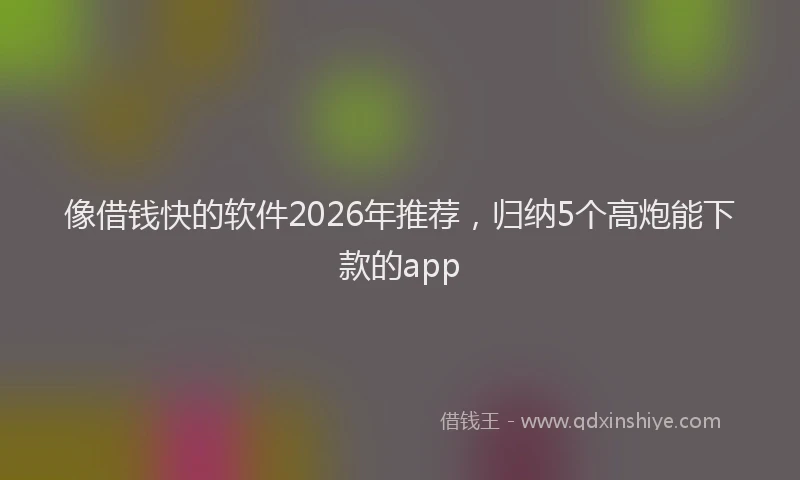 像借钱快的软件2026年推荐，归纳5个高炮能下款的app