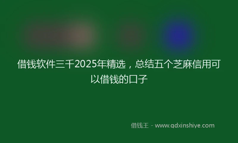 借钱软件三千2025年精选，总结五个芝麻信用可以借钱的口子